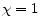  \chi =1