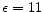  \epsilon =11