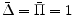  {\bar \Delta}={\bar \Pi}=1