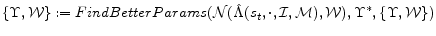 \displaystyle \{\Upsilon, \mathcal{W}\} := FindBetterParams(\mathcal{N}(\hat{\Lambda}(s_t, \cdot, \mathcal{I}, \mathcal{M}), \mathcal{W}), \Upsilon^*, \{\Upsilon, \mathcal{W}\})