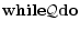 \displaystyle {\bf while} \mathcal{Q} {\bf do}