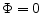  \Phi = 0
