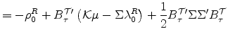 \displaystyle =-\rho_{0}^{R}+B_{\tau}^{\cal T\prime}\left( \mathcal{K}\mu-\Sigma\lambda_{0}^{R}\right) +\frac{1}{2}B_{\tau}^{\cal T\prime }\Sigma\Sigma^{\prime}B_{\tau}^{\cal T}