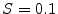  S = 0.1