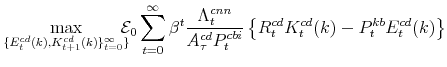 \displaystyle \max_{\{E^{cd}_{t}(k),K^{cd}_{t+1}(k)\}_{t=0}^{\infty}\}} \!\!\!\! \mathcal{E}_{0}\sum_{t=0}^{\infty} \beta^{t} \frac{\Lambda^{cnn}_{t}% }{A^{cd}_{\tau}P^{cbi}_{t}} \left \{R^{cd}_{t}K^{cd}_{t}(k)-P^{kb}_{t}E^{cd}_{t}(k) \right\}