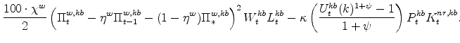 \displaystyle \frac{100 \cdot \chi^{w}}{2} \left(\Pi^{w,kb}_{t} % - \eta^{w}\Pi^{w,kb}_{t-1} - (1 - \eta^{w})\Pi^{w,kb}_{\ast}\right)^{2} W^{kb}_{t}L^{kb}_{t} - \kappa\left(\frac{U^{kb}_{t}(k)^{1+\psi} - 1}{1+\psi} \right) P^{kb}_{t}K^{nr,kb}_{t} . \ \ \ \ \ \ \ \ 