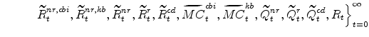 \displaystyle \ \ \ \ \ \ \ \ \left. \widetilde{R}^{nr,cbi}_{t},\widetilde{R}% ^{nr,kb}_{t}, \widetilde{R}^{nr}_{t},\widetilde{R}^{r}_{t}, \widetilde{R}% ^{cd}_{t},\widetilde{MC}^{cbi}_{t},\widetilde{MC}^{kb}_{t}, \widetilde{Q}% ^{nr}_{t},\widetilde{Q}^{r}_{t},\widetilde{Q}^{cd}_{t},R_{t} \right\}_{t=0}^{\infty}