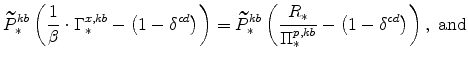 \displaystyle \widetilde{P}^{kb}_{\ast} \left(\frac{1}{\beta}\cdot\Gamma^{x,kb}_{\ast}-\left(1-\delta^{cd} \right)\right) = \widetilde{P}^{kb}_{\ast} \left(\frac{R_{\ast}}{% \Pi^{p,kb}_{\ast}}-\left(1-\delta^{cd} \right) \right), \ \mathrm{and}