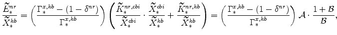 \displaystyle \frac{\widetilde{E}_{\ast }^{nr}}{\widetilde{X}_{\ast }^{kb}}=\left( \frac{% \Gamma _{\ast }^{x,kb} - (1 - \delta ^{nr})}{\Gamma _{\ast }^{x,kb}}% \right) \left( \frac{\widetilde{K}_{\ast }^{nr,cbi}}{\widetilde{X}_{\ast }^{cbi}}\cdot \frac{\widetilde{X}_{\ast }^{cbi}}{\widetilde{X}_{\ast }^{kb}}% + \frac{\widetilde{K}_{\ast }^{nr,kb}}{\widetilde{X}_{\ast }^{kb}}\right) =\left( \frac{\Gamma _{\ast }^{x,kb} - (1 - \delta ^{nr})}{\Gamma _{\ast }^{x,kb}}\right) \mathcal{A}\cdot \frac{1 + \mathcal{B}}{\mathcal{B}},