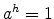  a^{h}=1