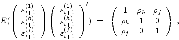 \begin{displaymath}{E(\left( \begin{array}{c} \varepsilon _{t+1 }^{(1)} \ \varepsilon _{t+1 }^{(h)} \ \varepsilon _{t+1 }^{(f)} \ \end{array}\right)\left( \begin{array}{c} \varepsilon _{t+1 }^{(1)} \ \varepsilon _{t+1 }^{(h)} \ \varepsilon _{t+1 }^{(f)} \ \end{array}\right)' )}~=~\left( \begin{array}{ccc} 1 & \rho_{h} & \rho_{f} \ \rho_{h} & 1 & 0 \ \rho_{f} & 0 & 1 \ \end{array}\right)~,\end{displaymath}