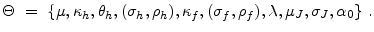 \displaystyle \Theta~=~\{{\mu,\kappa_{h},\theta_{h},(\sigma_{h},\rho_{h}),\kappa_{f},(\sigma_{f},\rho_{f}),\lambda,\mu_{J},\sigma_{J},\alpha_{0}}\} ~.