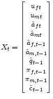 \displaystyle X_{t}= \begin{bmatrix} u_{ft}\ u_{mt}\ \hat{a}_{ft}\ \hat{a}_{mt}\ \hat{a}_{f,t-1}\ \hat{a}_{m,t-1}\ \tilde{q}_{t-1}\ \pi_{f,t-1}\ \pi_{m,t-1}\ \tilde{c}_{t-1} \end{bmatrix}