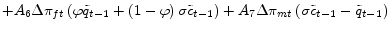 \displaystyle +A_{6}\Delta\pi_{ft}\left( \varphi\tilde{q}_{t-1}+\left( 1-\varphi\right) \sigma\tilde{c}_{t-1}\right) +A_{7}\Delta\pi_{mt}\left( \sigma\tilde {c}_{t-1}-\tilde{q}_{t-1}\right)