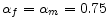  \alpha_{f}=\alpha_{m}=0.75 