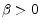  \beta >0