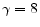  \gamma=8