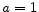  a=1