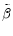  \tilde{\beta}