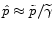  \hat{p}\approx \tilde{p}/\widetilde{\gamma }