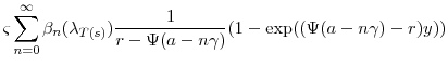 \displaystyle \ensuremath{\varsigma}\sum_{n=0}^\infty \ensuremath{\beta}_n(\ensuremath{\lambda}_{T(s)}) \frac{1}{r-\ensuremath{\Psi}(\ensuremath{a}-n\ensuremath{\gamma})} (1-\exp((\ensuremath{\Psi}(\ensuremath{a}-n\ensuremath{\gamma})-r)\ensuremath{y}))