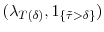  (\ensuremath{\lambda}_{T(\ensuremath{\delta})},\ensuremath{1_{\{\tilde{\tau}>\ensuremath{\delta}\}}})