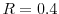  R=0.4