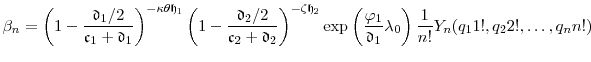 \displaystyle \ensuremath{\beta}_n= \left(1-\frac{\ensuremath{\mathfrak{d}}_1/2}{\ensuremath{\mathfrak{c}}_1+\ensuremath{\mathfrak{d}}_1}\right)^{-\ensuremath{\kappa}\theta\ensuremath{\mathfrak{h}}_1} \left(1-\frac{\ensuremath{\mathfrak{d}}_2/2}{\ensuremath{\mathfrak{c}}_2+\ensuremath{\mathfrak{d}}_2}\right)^{-\ensuremath{\zeta}\ensuremath{\mathfrak{h}}_2} \exp\left(\frac{\ensuremath{\varphi}_1}{\ensuremath{\mathfrak{d}}_1}\ensuremath{\lambda}_0\right) \frac{1}{n!} \ensuremath{Y}_n(q_1 1!,q_2 2!,\ldots,q_n n!)
