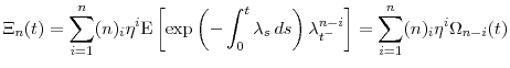 \displaystyle \Xi_n(t) = \sum_{i=1}^n \ensuremath{(n)_{{i}}} \ensuremath{\eta}^i \ensuremath{{\operatorname E}\left\lbrack \exp\left(-\int_0^t \ensuremath{\lambda}_s\, ds\right) \ensuremath{\lambda}_{t^-}^{n-i}\right\rbrack} = \sum_{i=1}^n \ensuremath{(n)_{{i}}} \ensuremath{\eta}^i \Omega_{n-i}(t) 