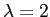 $ \lambda=2$