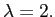 $ \lambda=2.$