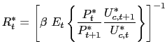 $\displaystyle R_{t}^{\ast}=\left[ \beta\text{ }E_{t}\left\{ \frac{P_{t}^{\ast}} {P_{t+1}^{\ast}}\frac{U_{c,t+1}^{\ast}}{U_{c,t}^{\ast}}\right\} \right] ^{-1}$