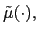 $ \tilde{\mu}(\cdot),$