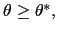 $ \theta\geq \theta^{\ast},$