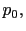 $ p_{0},$