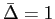 $ \bar{\Delta}=1$