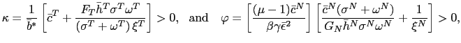 $\displaystyle \kappa=\frac{1}{\bar{b}^{\ast}}\left[ \bar{c}^{T}+\frac{F_{T}\bar{h} ^{T}\sigma^{T}\omega^{T}}{\left( \sigma^{T}+\omega^{T}\right) \xi^{T} }\right] >0,\text{ \ and \ \ }\varphi=\left[ \frac{(\mu-1)\bar{c}^{N}} {\beta\gamma\bar{\epsilon}^{2}}\right] \left[ \frac{\bar{c}^{N}(\sigma ^{N}+\omega^{N})}{G_{N}\bar{h}^{N}\sigma^{N}\omega^{N}}+\frac{1}{\xi^{N} }\right] >0, $