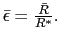 $ \bar{\epsilon}=\frac{\bar{R}}{R^{\ast}}.$