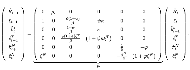 $\displaystyle \left( \begin{array}[c]{c} \hat{R}_{t+1}\\ \hat{\epsilon}_{t+1}\\ \hat{b}_{t}^{\ast}\\ \text{$\hat{c}_{t+1}^{T}$}\\ \hat{\pi}_{t+1}^{N}\\ \text{$\hat{c}_{t+1}^{N}$} \end{array} \right) =\underset{J^{b}}{\underbrace{\left( \begin{array}[c]{cccccc} 0 & \rho_{\epsilon} & 0 & 0 & 0 & 0\\ 1 & 0 & -\frac{\psi\left( 1+\psi\right) }{\beta} & -\psi\kappa & 0 & 0\\ 0 & 0 & \frac{1+\psi}{\beta} & \kappa & 0 & 0\\ 0 & 0 & \frac{\psi\left( 1+\psi\right) \xi^{T}}{\beta} & \left( 1+\psi\kappa\xi^{T}\right) & 0 & 0\\ 0 & 0 & 0 & 0 & \frac{1}{\beta} & -\varphi\\ \xi^{N} & 0 & 0 & 0 & -\frac{\xi^{N}}{\beta} & \left( 1+\varphi\xi ^{N}\right) \end{array} \right) }}\left( \begin{array}[c]{c} \hat{R}_{t}\\ \hat{\epsilon}_{t}\\ \hat{b}_{t-1}^{\ast}\\ \text{$\hat{c}_{t}^{T}$}\\ \hat{\pi}_{t}^{N}\\ \text{$\hat{c}_{t}^{N}$} \end{array} \right) .$