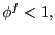 $ \phi^{f}<1,$