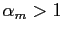 $ \alpha_{m} > 1$