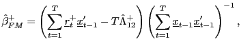 $\displaystyle \hat{\beta}_{FM}^{+}=\left( \sum_{t=1}^{T}\underline{r}_{t}^{+}\u... ...( \sum_{t=1} ^{T}\underline{x}_{t-1}\underline{x}_{t-1}^{\prime}\right) ^{-1} ,$
