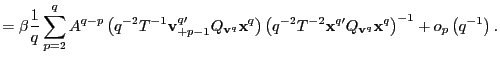 $\displaystyle =\beta\frac{1}{q}\sum_{p=2}^{q}A^{q-p}\left( q^{-2}T^{-1}\mathbf{... ...rime}Q_{\mathbf{v}^{q}}\mathbf{x}^{q}\right) ^{-1} +o_{p}\left( q^{-1}\right) .$