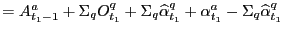 $\displaystyle =A_{t_{1}-1}^{a}+\Sigma_{q}O_{t_{1}}^{q}+\Sigma_{q}\widehat{\alpha}_{t_{1} }^{q}+\alpha_{t_{1}}^{a}-\Sigma_{q}\widehat{\alpha}_{t_{1}}^{q}$