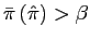 $ \bar{\pi}\left( \hat{\pi}\right) >\beta$