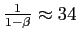 $ \frac {1}{1-\beta}\approx34$