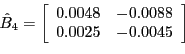 \begin{displaymath}\hat{B}_{4}=\left[ \begin{array}[c]{cc} 0.0048 & -0.0088\ 0.0025 & -0.0045 \end{array}\right] \end{displaymath}