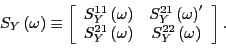 \begin{displaymath} S_{Y}\left( \omega\right) \equiv\left[ \begin{array}[c]{cc} ... ...a\right) & S_{Y}^{22}\left( \omega\right) \end{array}\right] . \end{displaymath}