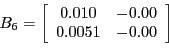 \begin{displaymath}B_{6}=\left[ \begin{array}[c]{cc} 0.010 & -0.00\ 0.0051 & -0.00 \end{array}\right] \end{displaymath}