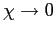 $ \chi\rightarrow0$